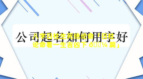 八字日柱生死绝论命「日柱论命看一生吉凶下 🐼 篇」